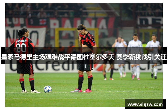 皇家马德里主场艰难战平德国杜塞尔多夫 赛季新挑战引关注