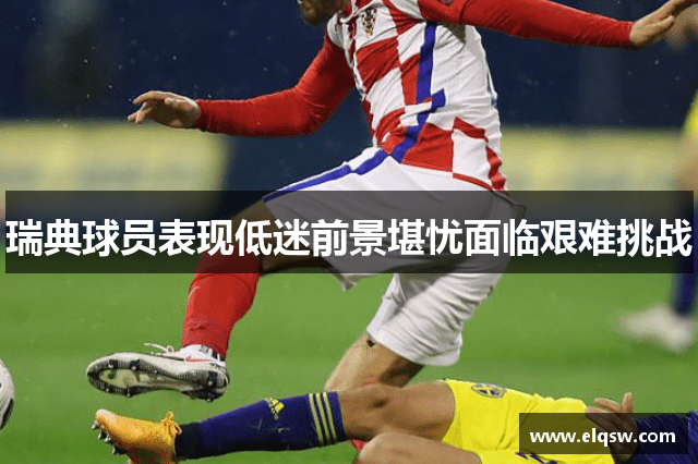 瑞典球员表现低迷前景堪忧面临艰难挑战