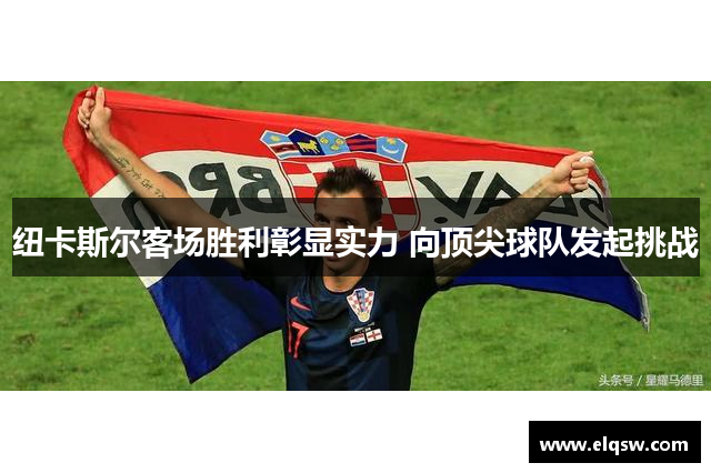 纽卡斯尔客场胜利彰显实力 向顶尖球队发起挑战