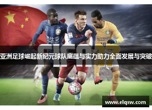亚洲足球崛起新纪元球队底蕴与实力助力全面发展与突破