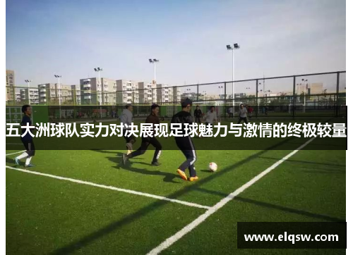 五大洲球队实力对决展现足球魅力与激情的终极较量