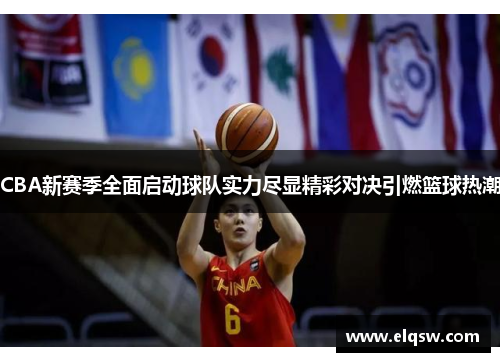 CBA新赛季全面启动球队实力尽显精彩对决引燃篮球热潮