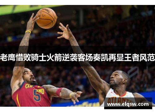 老鹰惜败骑士火箭逆袭客场奏凯再显王者风范