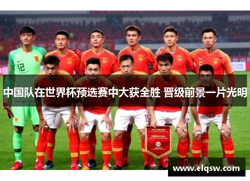 中国队在世界杯预选赛中大获全胜 晋级前景一片光明
