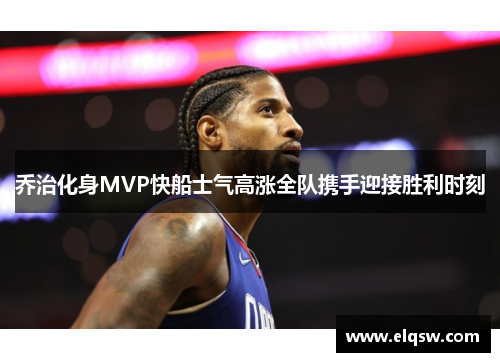 乔治化身MVP快船士气高涨全队携手迎接胜利时刻