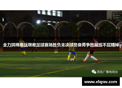 全力拼搏鏖战艰难足球赛场胜负未决球员奋勇争胜展现不屈精神