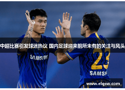 中超比赛引发球迷热议 国内足球迎来前所未有的关注与风头