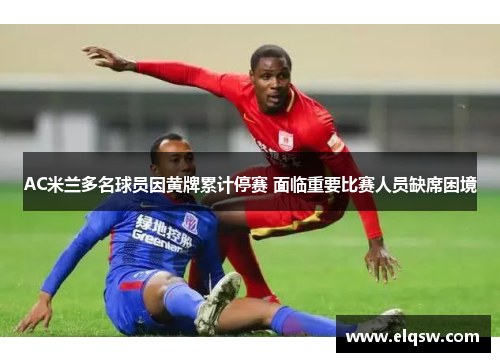 AC米兰多名球员因黄牌累计停赛 面临重要比赛人员缺席困境