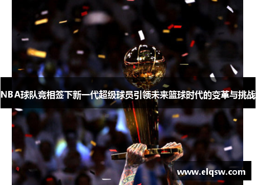 NBA球队竞相签下新一代超级球员引领未来篮球时代的变革与挑战