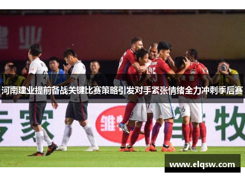 河南建业提前备战关键比赛策略引发对手紧张情绪全力冲刺季后赛